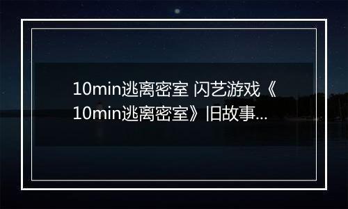 10min逃离密室 闪艺游戏《10min逃离密室》旧故事线攻略