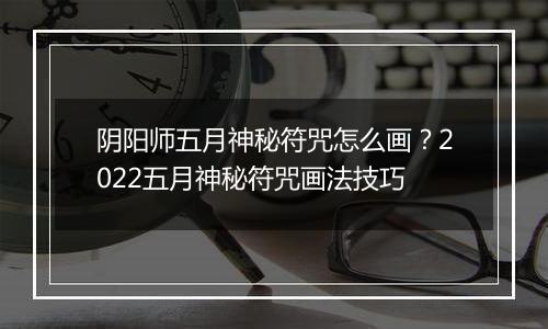 阴阳师五月神秘符咒怎么画？2022五月神秘符咒画法技巧