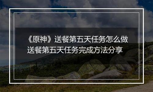 《原神》送餐第五天任务怎么做 送餐第五天任务完成方法分享