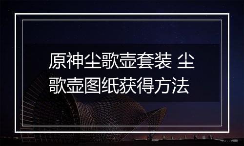 原神尘歌壶套装 尘歌壶图纸获得方法