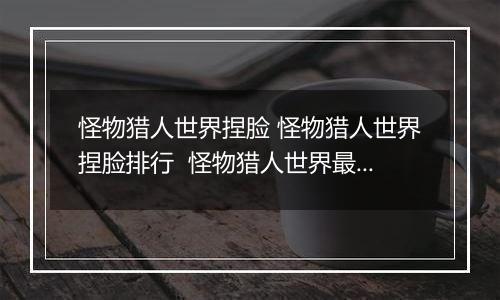 怪物猎人世界捏脸 怪物猎人世界捏脸排行  怪物猎人世界最美捏脸