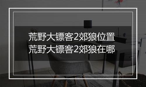 荒野大镖客2郊狼位置 荒野大镖客2郊狼在哪