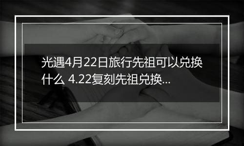 光遇4月22日旅行先祖可以兑换什么 4.22复刻先祖兑换表介绍
