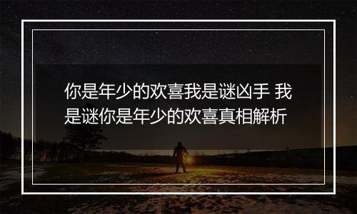 你是年少的欢喜我是谜凶手 我是谜你是年少的欢喜真相解析