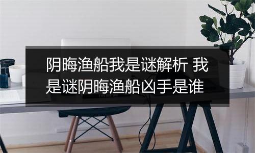 阴晦渔船我是谜解析 我是谜阴晦渔船凶手是谁