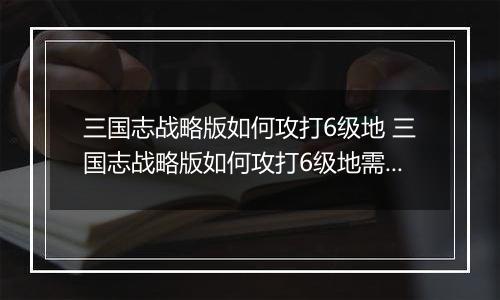 三国志战略版如何攻打6级地 三国志战略版如何攻打6级地需要多少人