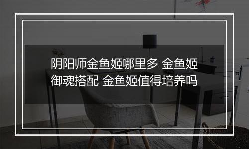 阴阳师金鱼姬哪里多 金鱼姬御魂搭配 金鱼姬值得培养吗