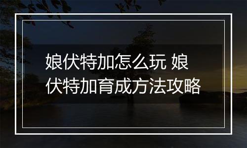 娘伏特加怎么玩 娘伏特加育成方法攻略