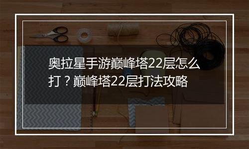 奥拉星手游巅峰塔22层怎么打？巅峰塔22层打法攻略