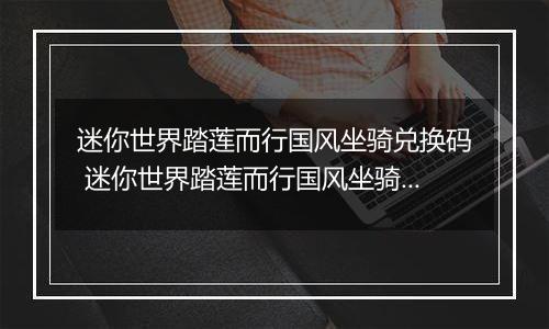 迷你世界踏莲而行国风坐骑兑换码 迷你世界踏莲而行国风坐骑兑换码大全