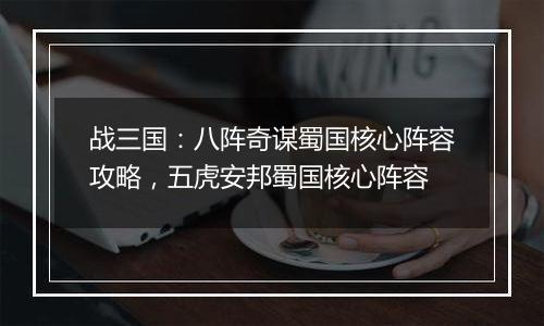 战三国：八阵奇谋蜀国核心阵容攻略，五虎安邦蜀国核心阵容