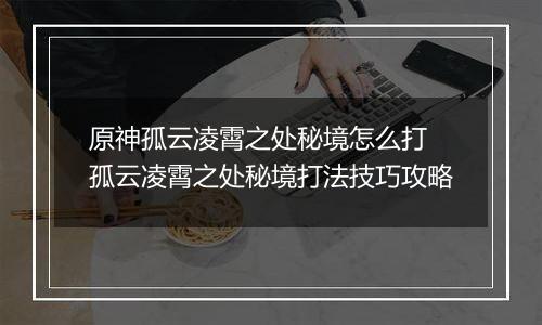 原神孤云凌霄之处秘境怎么打 孤云凌霄之处秘境打法技巧攻略