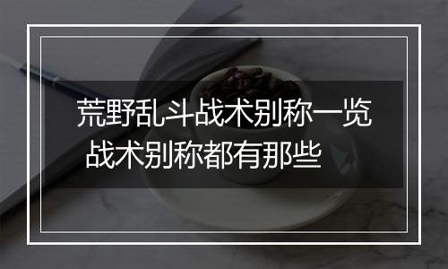 荒野乱斗战术别称一览 战术别称都有那些