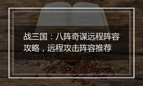 战三国：八阵奇谋远程阵容攻略，远程攻击阵容推荐