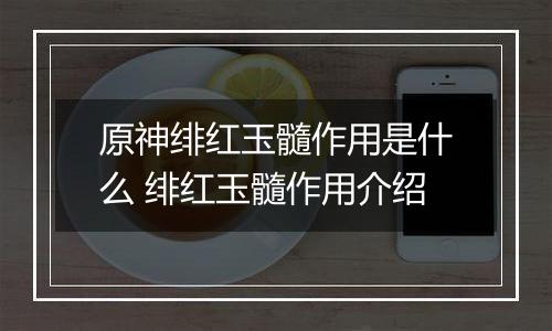 原神绯红玉髓作用是什么 绯红玉髓作用介绍