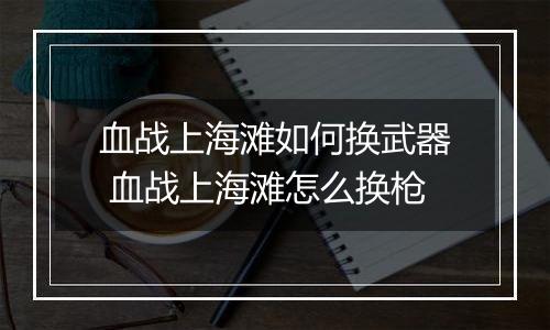 血战上海滩如何换武器 血战上海滩怎么换枪