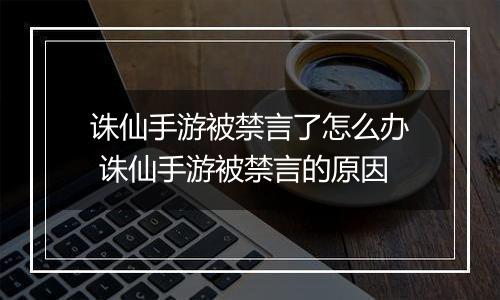 诛仙手游被禁言了怎么办 诛仙手游被禁言的原因