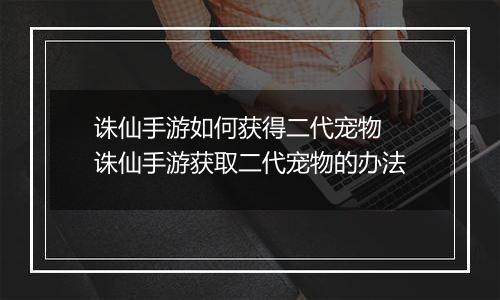 诛仙手游如何获得二代宠物  诛仙手游获取二代宠物的办法