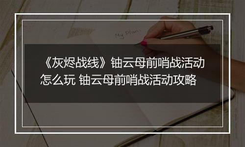 《灰烬战线》铀云母前哨战活动怎么玩 铀云母前哨战活动攻略