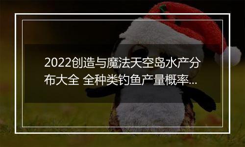 2022创造与魔法天空岛水产分布大全 全种类钓鱼产量概率汇总分享
