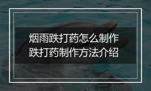 烟雨跌打药怎么制作 跌打药制作方法介绍