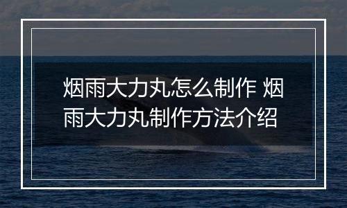 烟雨大力丸怎么制作 烟雨大力丸制作方法介绍