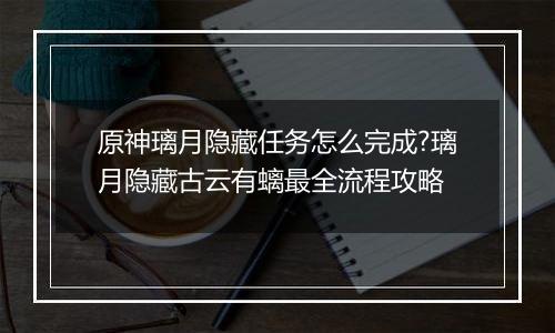 原神璃月隐藏任务怎么完成?璃月隐藏古云有螭最全流程攻略