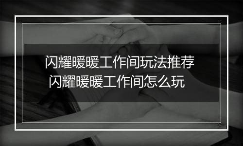 闪耀暖暖工作间玩法推荐  闪耀暖暖工作间怎么玩