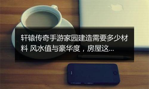 轩辕传奇手游家园建造需要多少材料 风水值与豪华度，房屋这样建造更实用