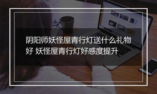 阴阳师妖怪屋青行灯送什么礼物好 妖怪屋青行灯好感度提升