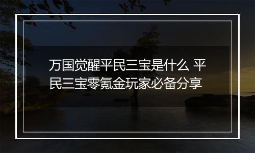 万国觉醒平民三宝是什么 平民三宝零氪金玩家必备分享
