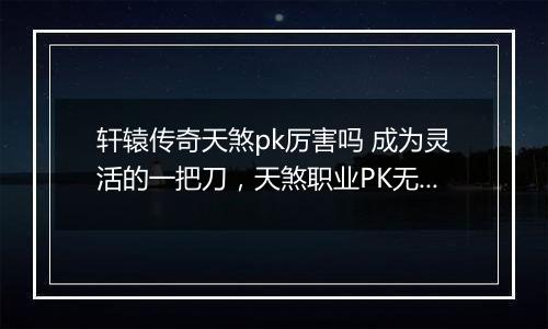 轩辕传奇天煞pk厉害吗 成为灵活的一把刀，天煞职业PK无敌技巧