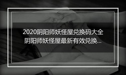 2020阴阳师妖怪屋兑换码大全 阴阳师妖怪屋最新有效兑换码汇总