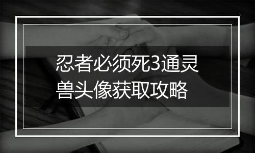忍者必须死3通灵兽头像获取攻略