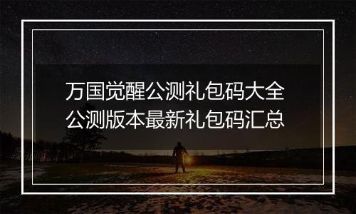 万国觉醒公测礼包码大全 公测版本最新礼包码汇总