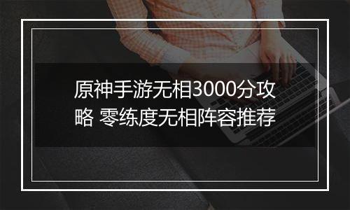 原神手游无相3000分攻略 零练度无相阵容推荐