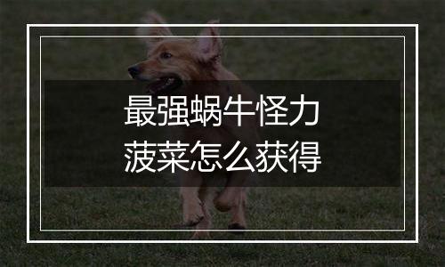 最强蜗牛怪力菠菜怎么获得