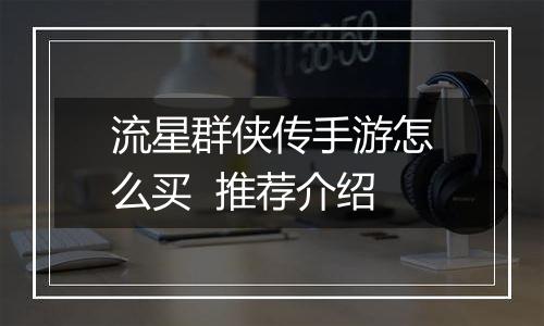 流星群侠传手游怎么买  推荐介绍