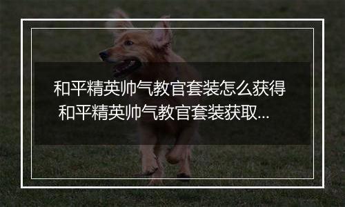 和平精英帅气教官套装怎么获得  和平精英帅气教官套装获取方法