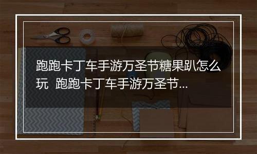 跑跑卡丁车手游万圣节糖果趴怎么玩  跑跑卡丁车手游万圣节糖果趴玩法推荐