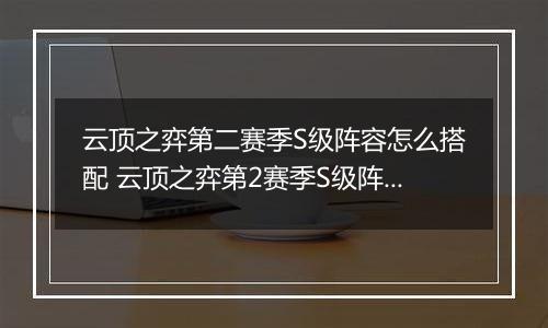 云顶之弈第二赛季S级阵容怎么搭配 云顶之弈第2赛季S级阵容搭配攻略