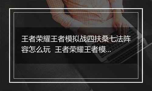 王者荣耀王者模拟战四扶桑七法阵容怎么玩  王者荣耀王者模拟战四扶桑七法阵容搭配推荐