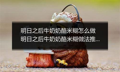 明日之后牛奶奶酪米糊怎么做  明日之后牛奶奶酪米糊做法推荐