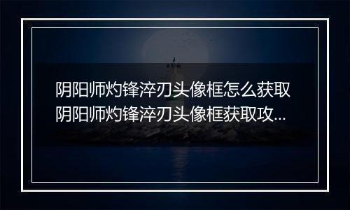 阴阳师灼锋淬刃头像框怎么获取 阴阳师灼锋淬刃头像框获取攻略