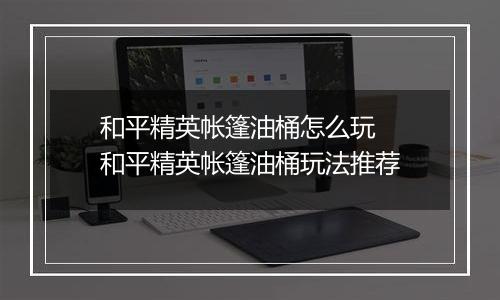 和平精英帐篷油桶怎么玩  和平精英帐篷油桶玩法推荐