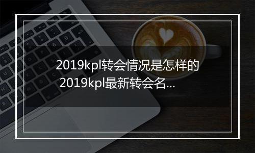 2019kpl转会情况是怎样的 2019kpl最新转会名单分享