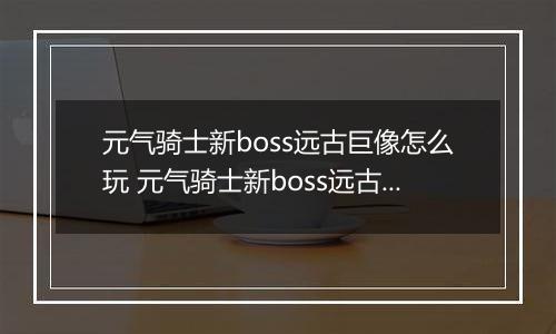 元气骑士新boss远古巨像怎么玩 元气骑士新boss远古巨玩法介绍
