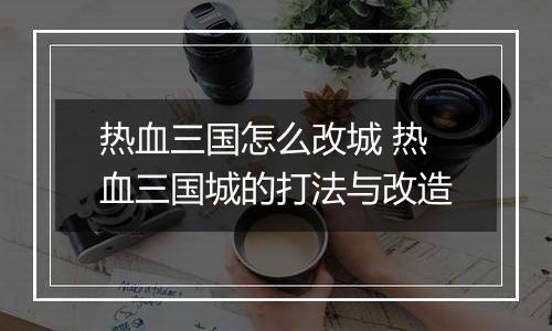 热血三国怎么改城 热血三国城的打法与改造