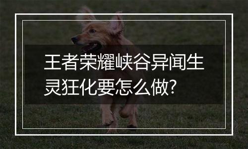 王者荣耀峡谷异闻生灵狂化要怎么做?