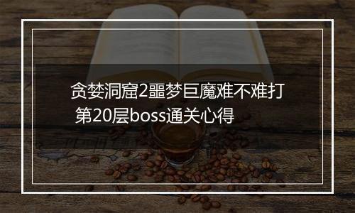 贪婪洞窟2噩梦巨魔难不难打 第20层boss通关心得